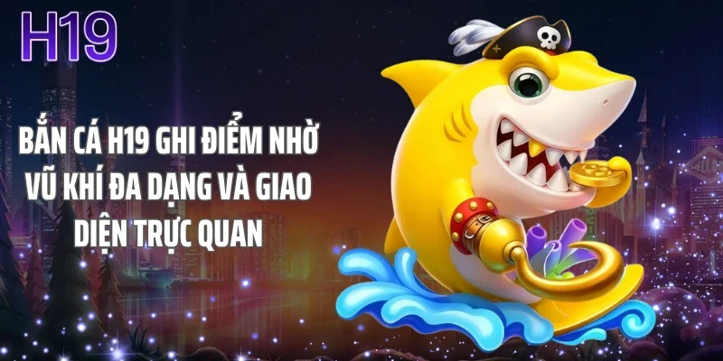 Bắn cá H19 ghi điểm nhờ vũ khí đa dạng và giao diện trực quan