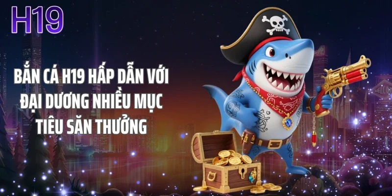 Bắn cá H19 hấp dẫn với đại dương nhiều mục tiêu săn thưởng