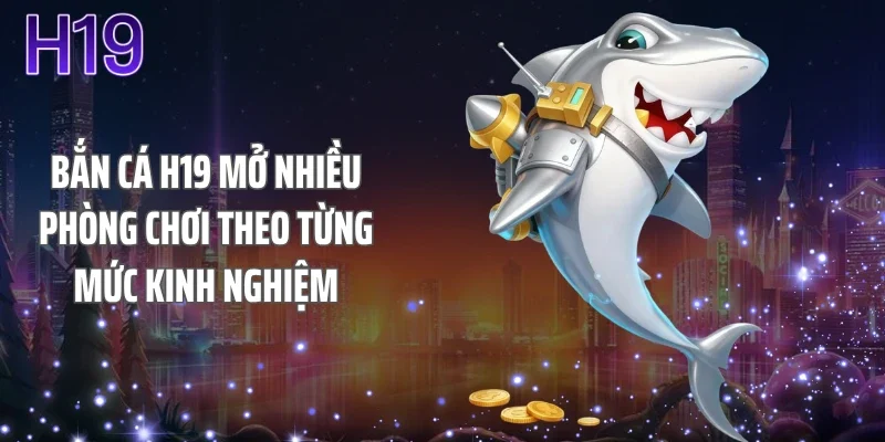 Bắn cá H19 mở nhiều phòng chơi theo từng mức kinh nghiệm