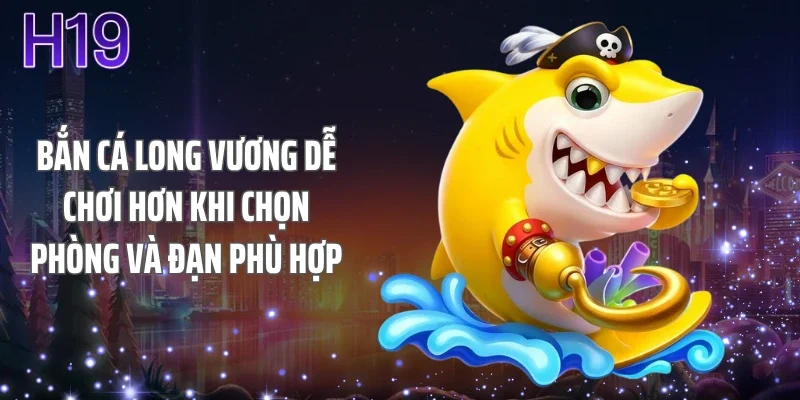 Bắn cá long vương dễ chơi hơn khi chọn phòng và đạn phù hợp