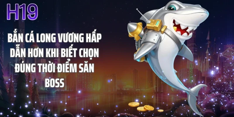 Bắn cá long vương hấp dẫn hơn khi biết chọn đúng thời điểm săn boss