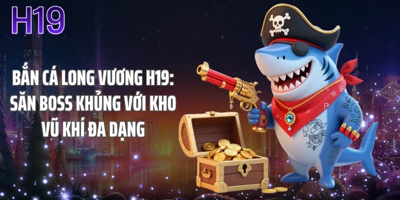 Bắn Cá Long Vương H19: Săn Boss Khủng Với Kho Vũ Khí Đa Dạng