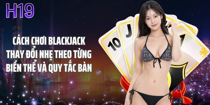 Cách chơi blackjack thay đổi nhẹ theo từng biến thể và quy tắc bàn