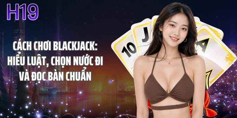 Cách Chơi Blackjack: Hiểu Luật, Chọn Nước Đi Và Đọc Bàn Chuẩn