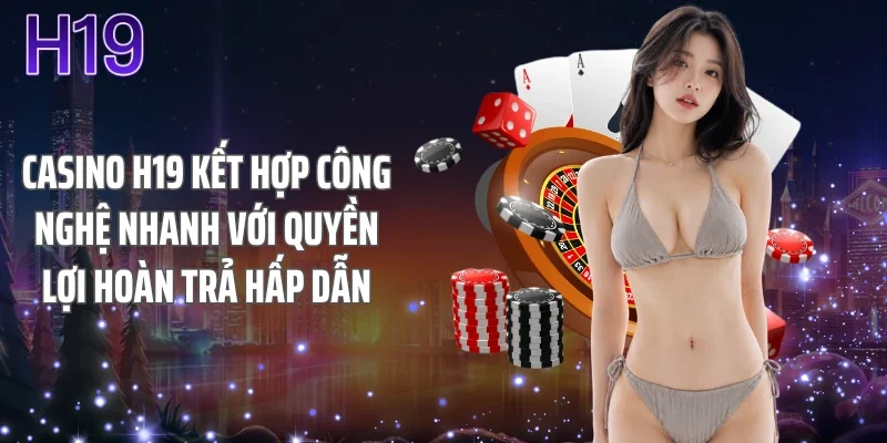 Casino H19 kết hợp công nghệ nhanh với quyền lợi hoàn trả hấp dẫn