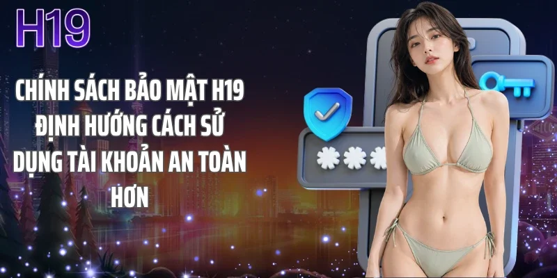 Chính sách bảo mật H19 định hướng cách sử dụng tài khoản an toàn hơn