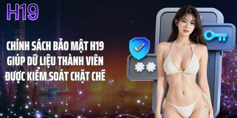 Chính sách bảo mật H19 giúp dữ liệu thành viên được kiểm soát chặt chẽ