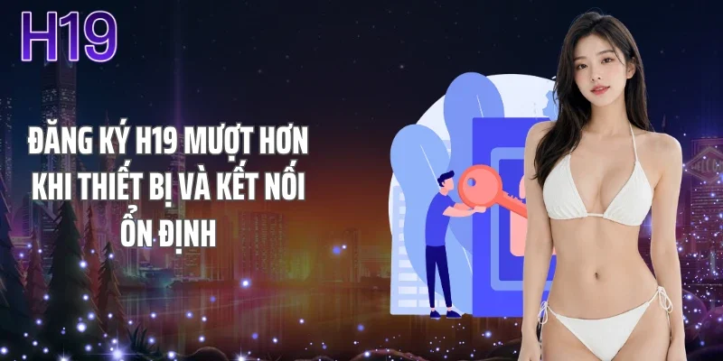 Đăng ký H19 mượt hơn khi thiết bị và kết nối ổn định