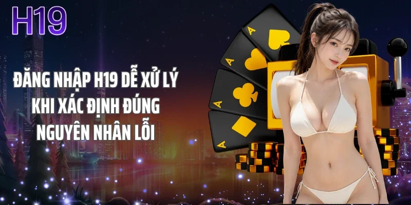 Đăng nhập H19 dễ xử lý khi xác định đúng nguyên nhân lỗi