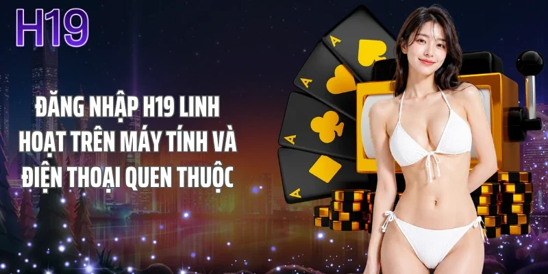 Đăng nhập H19 linh hoạt trên máy tính và điện thoại quen thuộc
