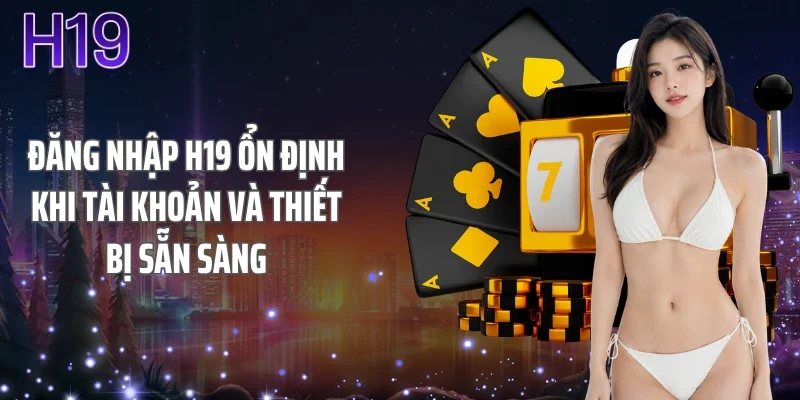 Đăng nhập H19 ổn định khi tài khoản và thiết bị sẵn sàng