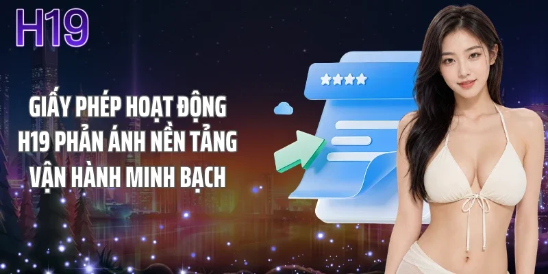 Giấy phép hoạt động H19 phản ánh nền tảng vận hành minh bạch