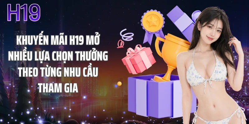 Khuyến mãi H19 mở nhiều lựa chọn thưởng theo từng nhu cầu tham gia