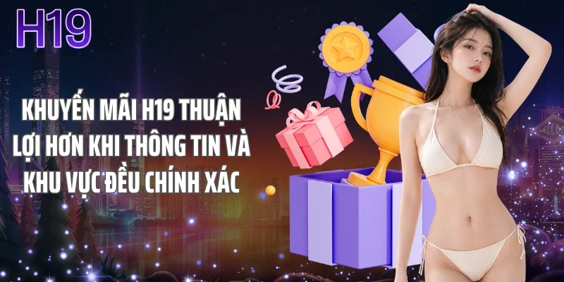 Khuyến mãi H19 thuận lợi hơn khi thông tin và khu vực đều chính xác