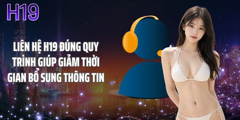 Liên hệ H19 đúng quy trình giúp giảm thời gian bổ sung thông tin