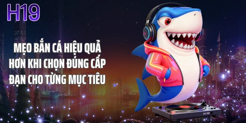 Mẹo bắn cá hiệu quả hơn khi chọn đúng cấp đạn cho từng mục tiêu