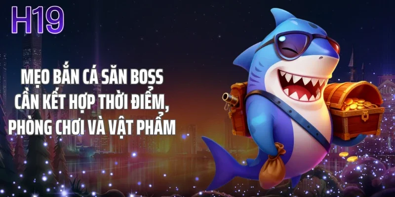Mẹo bắn cá săn boss cần kết hợp thời điểm, phòng chơi và vật phẩm