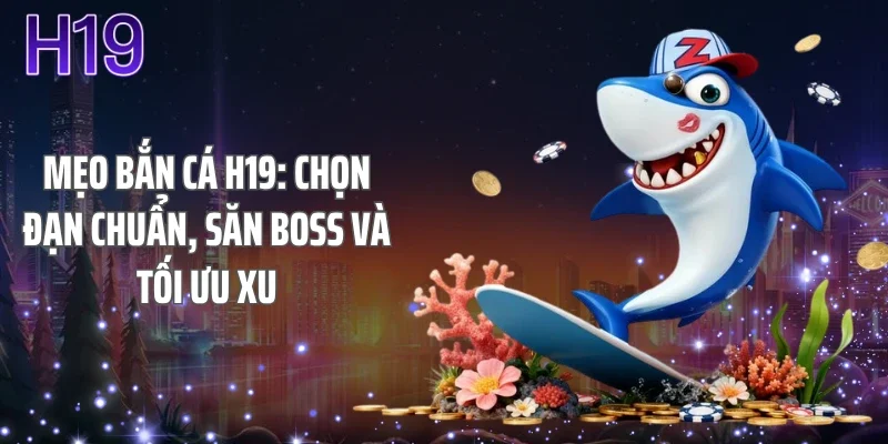 Mẹo Bắn Cá H19: Chọn Đạn Chuẩn, Săn Boss Và Tối Ưu Xu