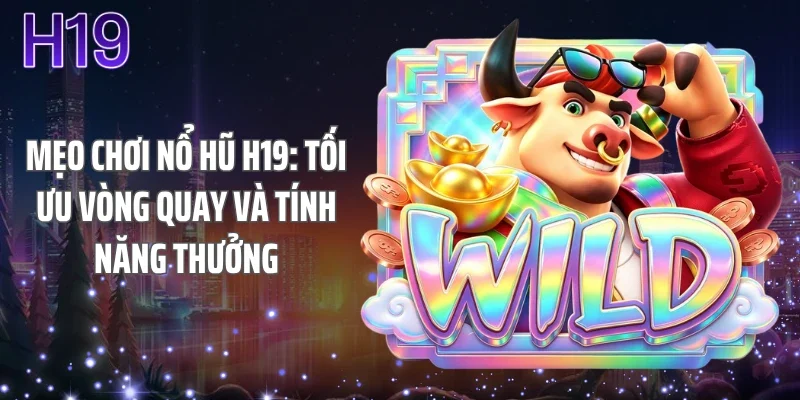 Mẹo Chơi Nổ Hũ H19: Tối Ưu Vòng Quay Và Tính Năng Thưởng