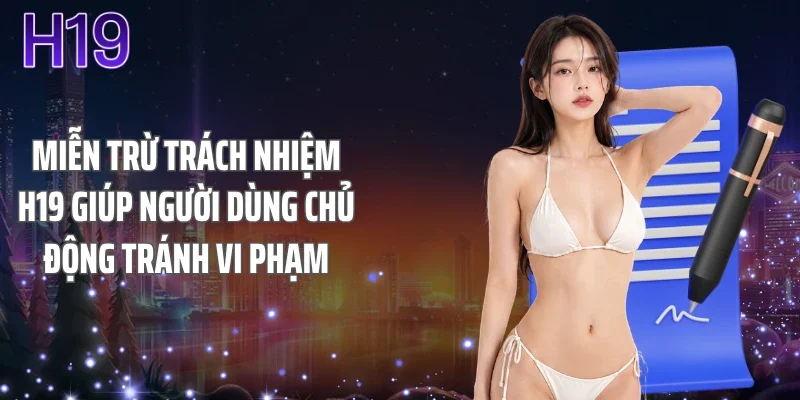 Miễn trừ trách nhiệm H19 giúp người dùng chủ động tránh vi phạm