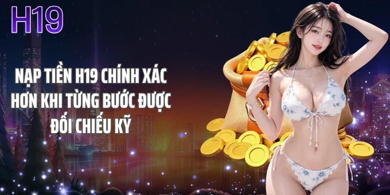 Nạp tiền H19 chính xác hơn khi từng bước được đối chiếu kỹ