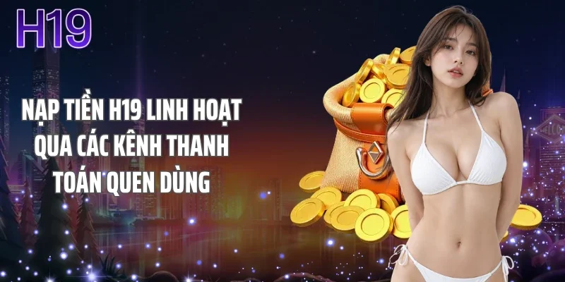 Nạp tiền H19 linh hoạt qua các kênh thanh toán quen dùng