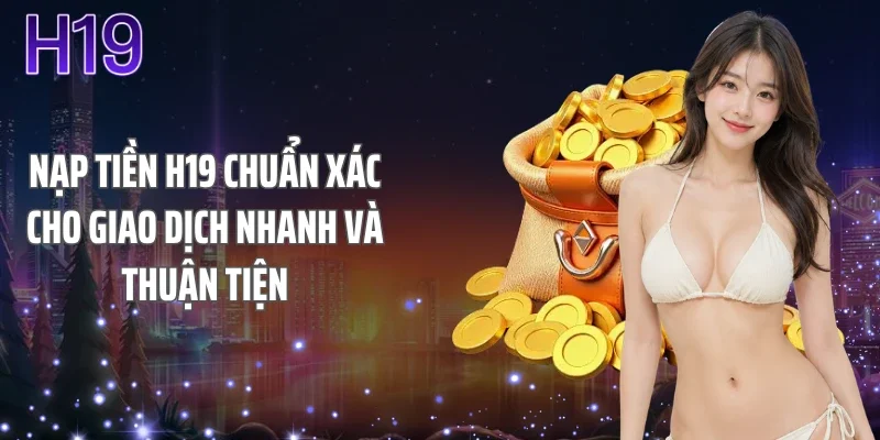 Nạp Tiền H19 Chuẩn Xác Cho Giao Dịch Nhanh Và Thuận Tiện