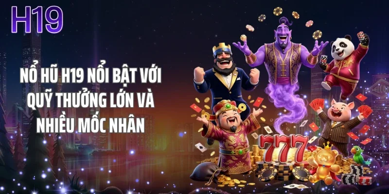 Nổ hũ H19 nổi bật với quỹ thưởng lớn và nhiều mốc nhân
