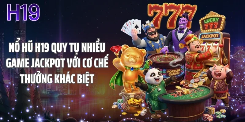 Nổ hũ H19 quy tụ nhiều game jackpot với cơ chế thưởng khác biệt