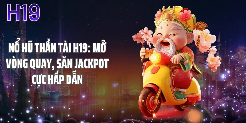 Nổ Hũ Thần Tài H19: Mở Vòng Quay, Săn Jackpot Cực Hấp Dẫn