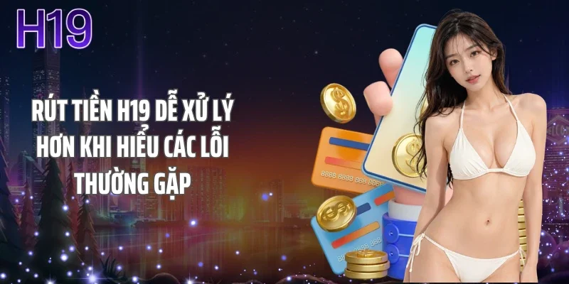 Rút tiền H19 dễ xử lý hơn khi hiểu các lỗi thường gặp
