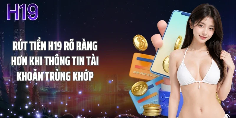 Rút tiền H19 rõ ràng hơn khi thông tin tài khoản trùng khớp