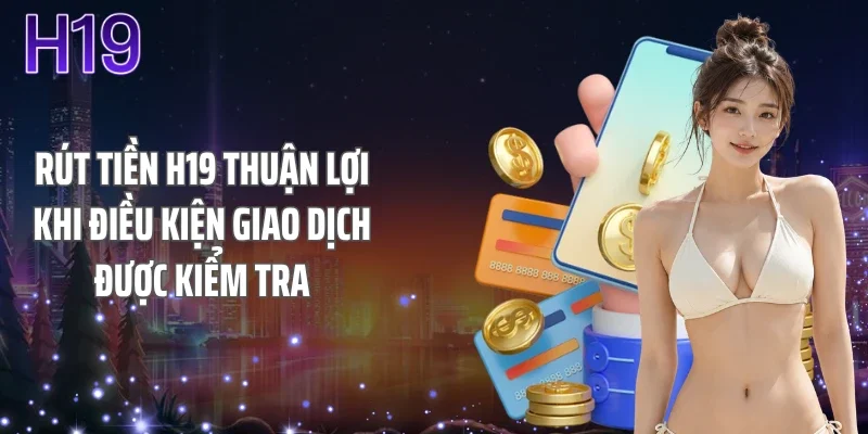 Rút tiền H19 thuận lợi khi điều kiện giao dịch được kiểm tra
