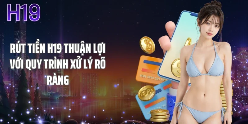 Rút Tiền H19 Thuận Lợi Với Quy Trình Xử Lý Rõ Ràng
