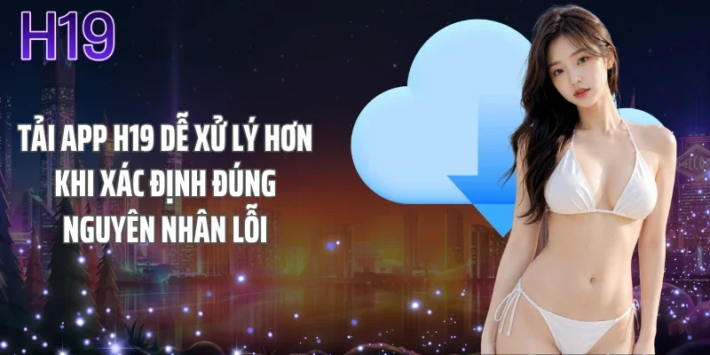 Tải app H19 dễ xử lý hơn khi xác định đúng nguyên nhân lỗi
