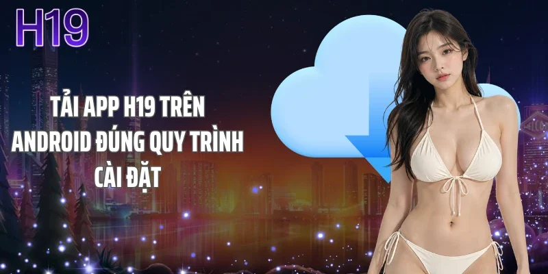 Tải app H19 trên Android đúng quy trình cài đặt