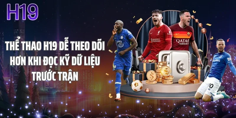 Thể thao H19 dễ theo dõi hơn khi đọc kỹ dữ liệu trước trận